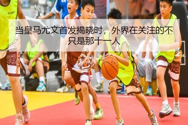 当皇马尤文首发揭晓时，外界在关注的不只是那十一人