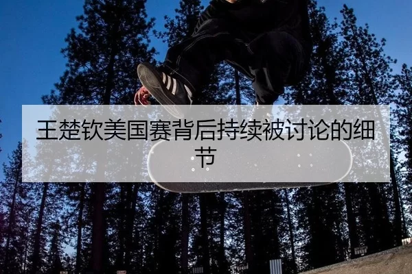 王楚钦美国赛背后持续被讨论的细节